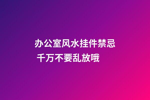 办公室风水挂件禁忌 千万不要乱放哦